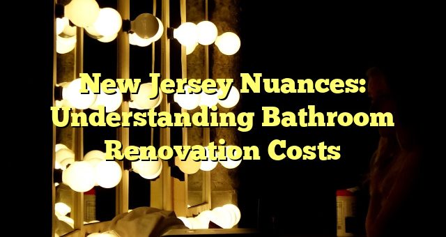 New Jersey Nuances: Understanding Bathroom Renovation Costs 